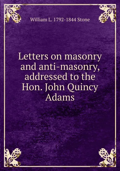 Обложка книги Letters on masonry and anti-masonry, addressed to the Hon. John Quincy Adams, William L. 1792-1844 Stone
