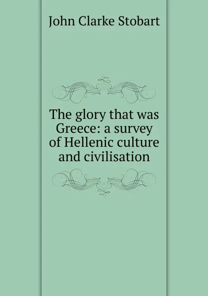 Обложка книги The glory that was Greece: a survey of Hellenic culture and civilisation, John Clarke Stobart