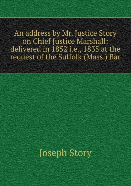 Обложка книги An address by Mr. Justice Story on Chief Justice Marshall: delivered in 1852 i.e., 1835 at the request of the Suffolk (Mass.) Bar, Joseph Story