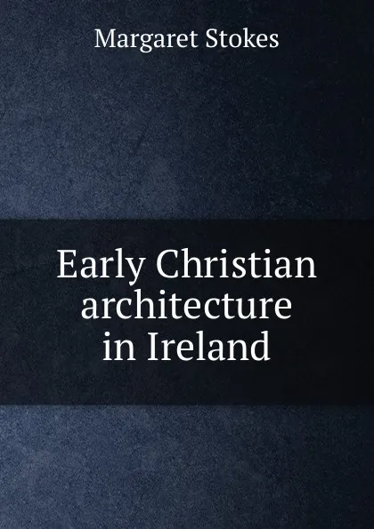 Обложка книги Early Christian architecture in Ireland, Margaret Stokes