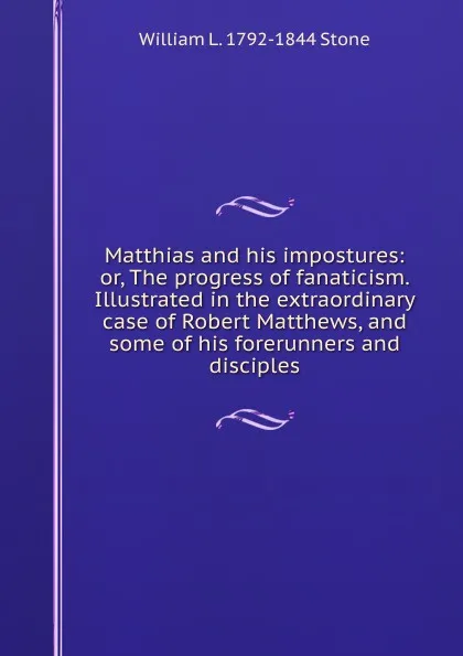 Обложка книги Matthias and his impostures: or, The progress of fanaticism. Illustrated in the extraordinary case of Robert Matthews, and some of his forerunners and disciples, William L. 1792-1844 Stone