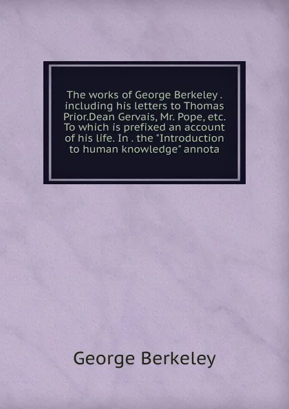 Обложка книги The works of George Berkeley . including his letters to Thomas Prior.Dean Gervais, Mr. Pope, etc. To which is prefixed an account of his life. In . the 