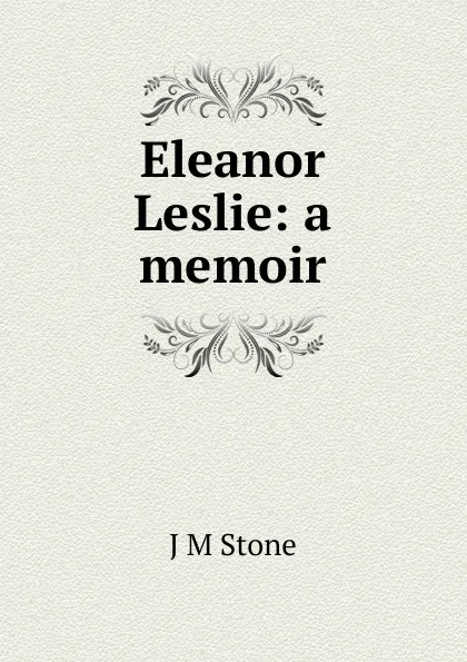 Обложка книги Eleanor Leslie: a memoir, J M Stone