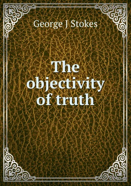 Обложка книги The objectivity of truth, George J Stokes