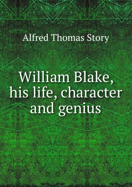 Обложка книги William Blake, his life, character and genius, Alfred Thomas Story