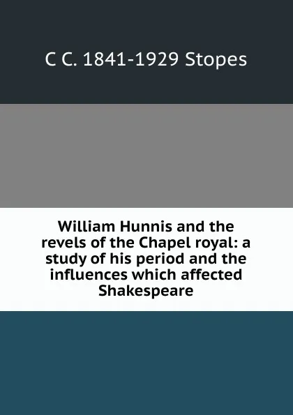 Обложка книги William Hunnis and the revels of the Chapel royal: a study of his period and the influences which affected Shakespeare, C C. 1841-1929 Stopes