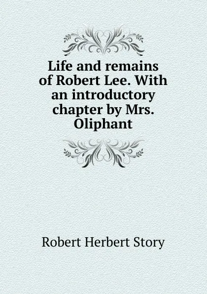 Обложка книги Life and remains of Robert Lee. With an introductory chapter by Mrs. Oliphant, Robert Herbert Story