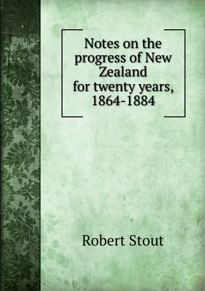 Обложка книги Notes on the progress of New Zealand for twenty years, 1864-1884, Robert Stout