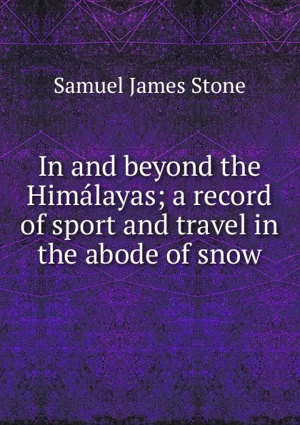 Обложка книги In and beyond the Himalayas; a record of sport and travel in the abode of snow, Samuel James Stone