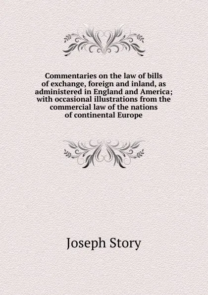 Обложка книги Commentaries on the law of bills of exchange, foreign and inland, as administered in England and America; with occasional illustrations from the commercial law of the nations of continental Europe, Joseph Story