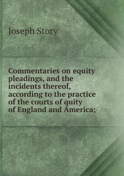 Обложка книги Commentaries on equity pleadings, and the incidents thereof, according to the practice of the courts of quity of England and America;, Joseph Story