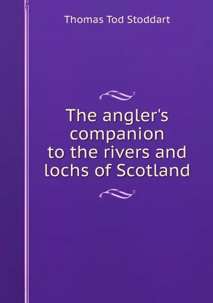 Обложка книги The angler.s companion to the rivers and lochs of Scotland, Thomas Tod Stoddart