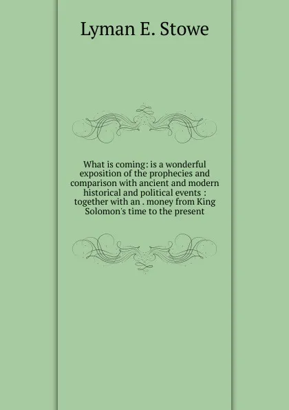 Обложка книги What is coming: is a wonderful exposition of the prophecies and comparison with ancient and modern historical and political events : together with an . money from King Solomon.s time to the present, Lyman E. Stowe