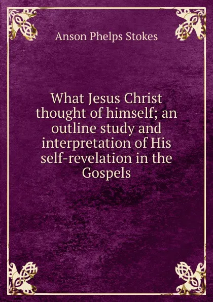 Обложка книги What Jesus Christ thought of himself; an outline study and interpretation of His self-revelation in the Gospels, Anson Phelps Stokes