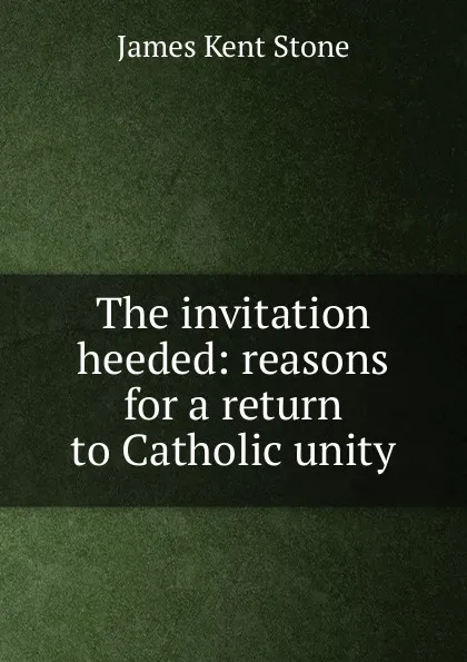 Обложка книги The invitation heeded: reasons for a return to Catholic unity, James Kent Stone