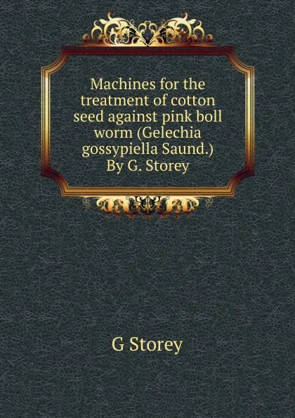 Обложка книги Machines for the treatment of cotton seed against pink boll worm (Gelechia gossypiella Saund.) By G. Storey, G Storey