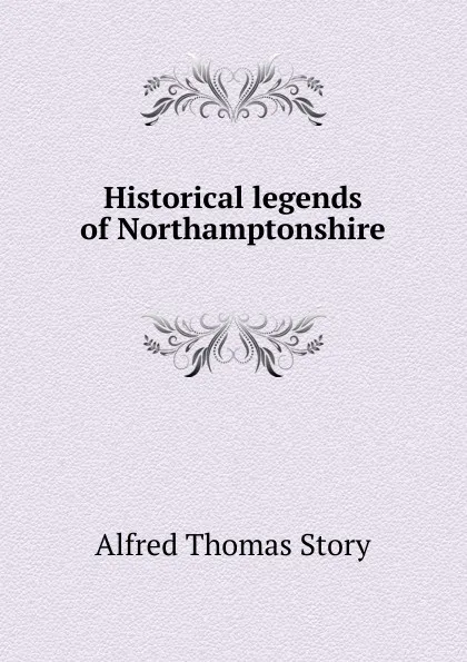 Обложка книги Historical legends of Northamptonshire, Alfred Thomas Story