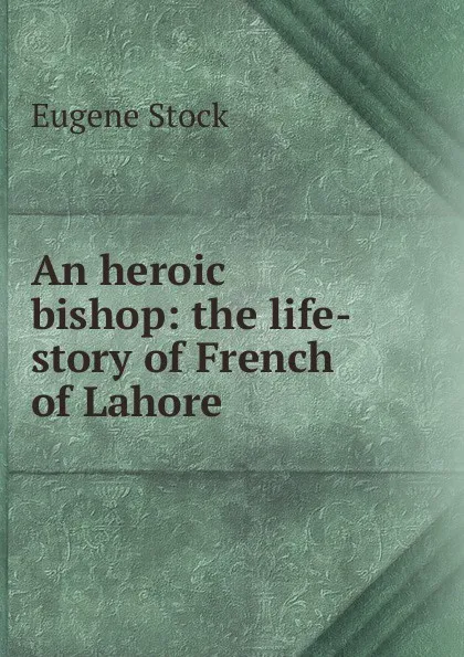 Обложка книги An heroic bishop: the life-story of French of Lahore, Eugene Stock
