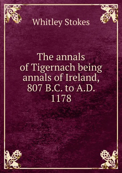 Обложка книги The annals of Tigernach being annals of Ireland, 807 B.C. to A.D. 1178, Whitley Stokes