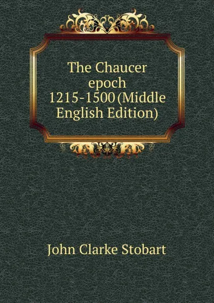 Обложка книги The Chaucer epoch 1215-1500 (Middle English Edition), John Clarke Stobart