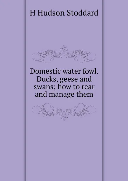 Обложка книги Domestic water fowl. Ducks, geese and swans; how to rear and manage them, H Hudson Stoddard