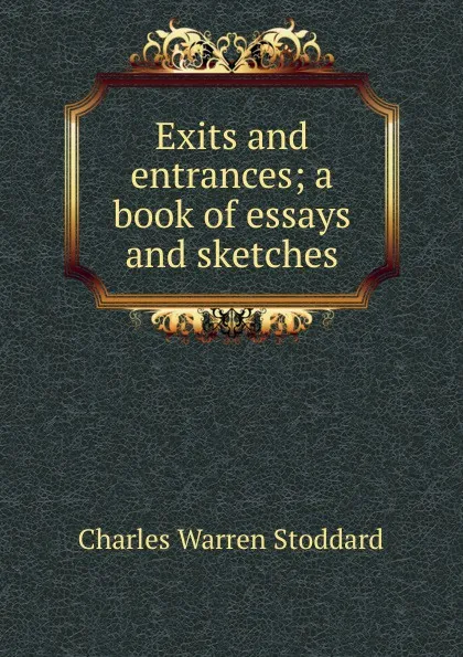 Обложка книги Exits and entrances; a book of essays and sketches, Charles Warren Stoddard