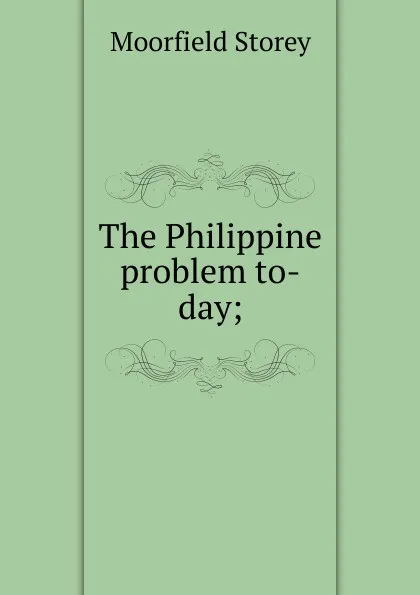 Обложка книги The Philippine problem to-day;, Moorfield Storey