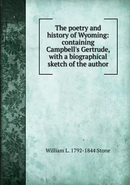 Обложка книги The poetry and history of Wyoming: containing Campbell.s Gertrude, with a biographical sketch of the author, William L. 1792-1844 Stone