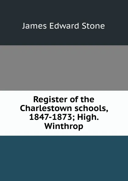 Обложка книги Register of the Charlestown schools, 1847-1873; High. Winthrop, James Edward Stone