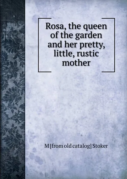 Обложка книги Rosa, the queen of the garden and her pretty, little, rustic mother, M [from old catalog] Stoker