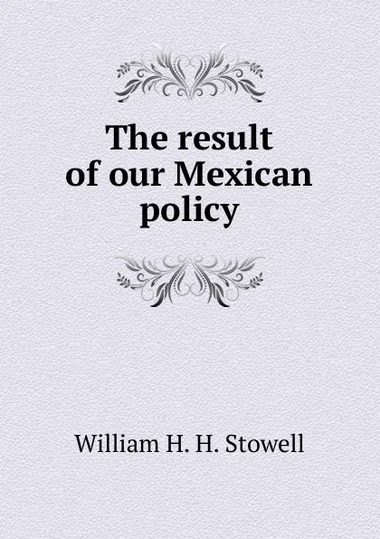 Обложка книги The result of our Mexican policy, William H. H. Stowell