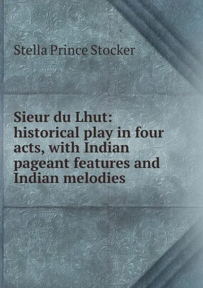 Обложка книги Sieur du Lhut: historical play in four acts, with Indian pageant features and Indian melodies, Stella Prince Stocker