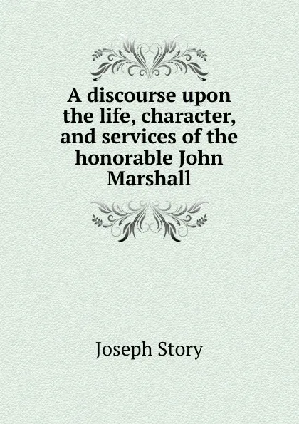 Обложка книги A discourse upon the life, character, and services of the honorable John Marshall, Joseph Story