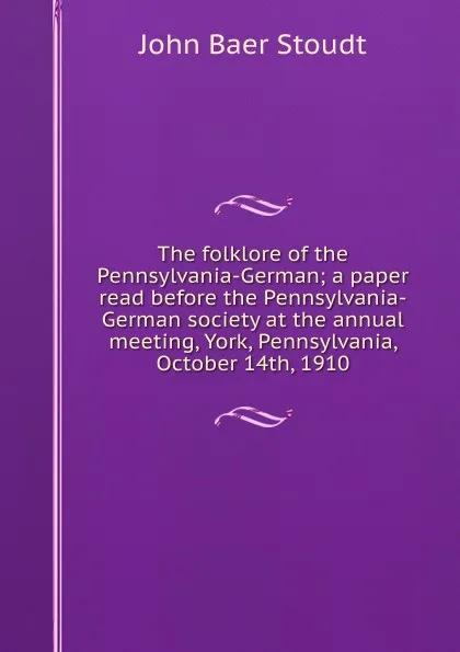 Обложка книги The folklore of the Pennsylvania-German; a paper read before the Pennsylvania-German society at the annual meeting, York, Pennsylvania, October 14th, 1910, John Baer Stoudt