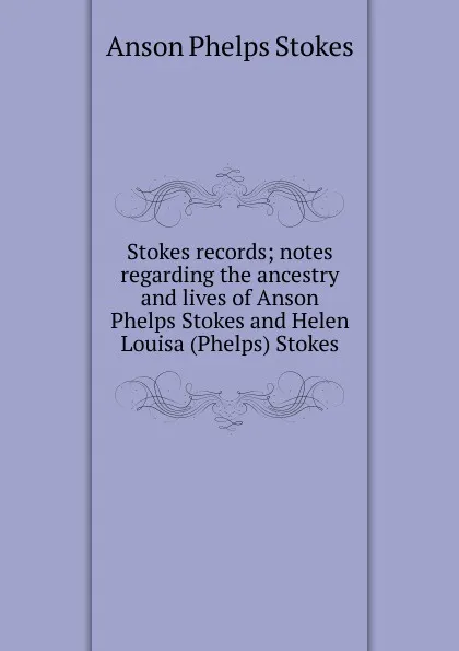 Обложка книги Stokes records; notes regarding the ancestry and lives of Anson Phelps Stokes and Helen Louisa (Phelps) Stokes, Anson Phelps Stokes