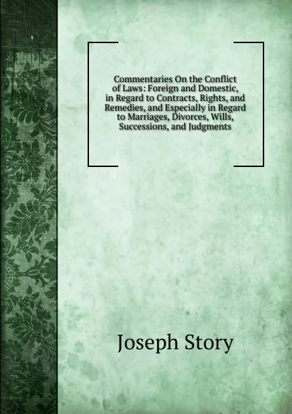 Обложка книги Commentaries On the Conflict of Laws: Foreign and Domestic, in Regard to Contracts, Rights, and Remedies, and Especially in Regard to Marriages, Divorces, Wills, Successions, and Judgments, Joseph Story