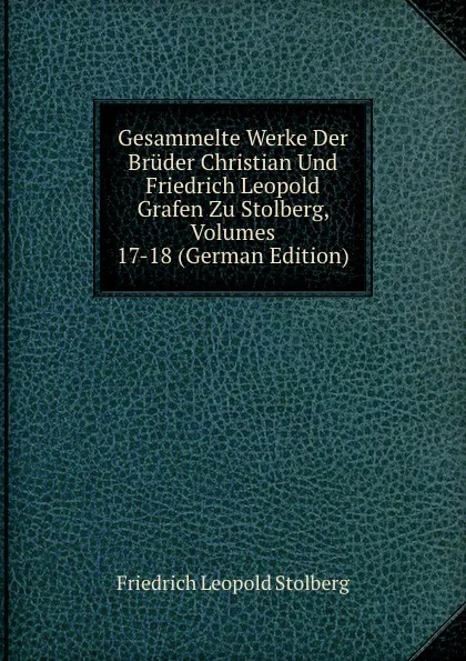 Обложка книги Gesammelte Werke Der Bruder Christian Und Friedrich Leopold Grafen Zu Stolberg, Volumes 17-18 (German Edition), Friedrich Leopold Stolberg