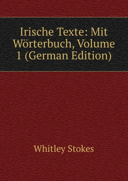 Обложка книги Irische Texte: Mit Worterbuch, Volume 1 (German Edition), Whitley Stokes