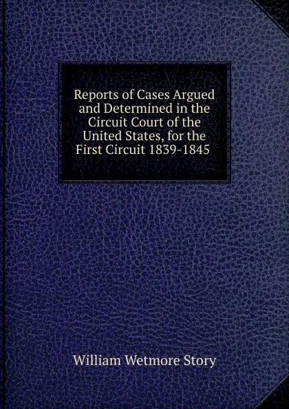 Обложка книги Reports of Cases Argued and Determined in the Circuit Court of the United States, for the First Circuit 1839-1845 ., William Wetmore Story