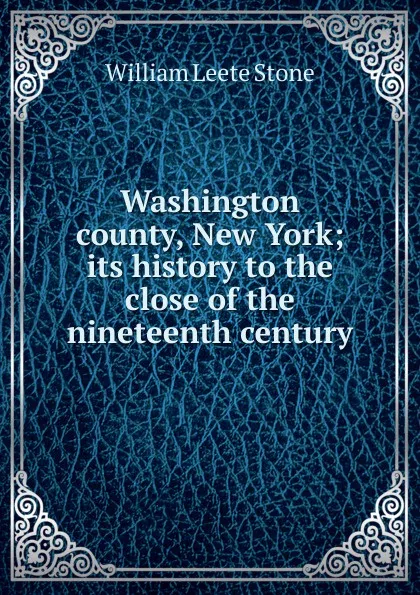 Обложка книги Washington county, New York; its history to the close of the nineteenth century, William Leete Stone