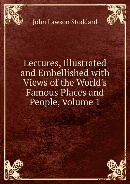 Обложка книги Lectures, Illustrated and Embellished with Views of the World.s Famous Places and People, Volume 1, John Lawson Stoddard