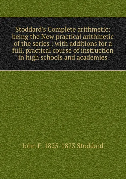 Обложка книги Stoddard.s Complete arithmetic: being the New practical arithmetic of the series : with additions for a full, practical course of instruction in high schools and academies, John F. 1825-1873 Stoddard