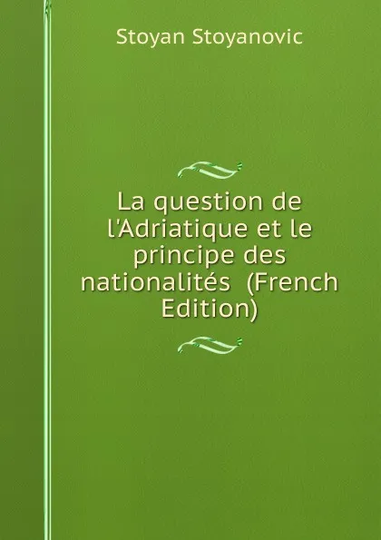 Обложка книги La question de l.Adriatique et le principe des nationalites  (French Edition), Stoyan Stoyanovic