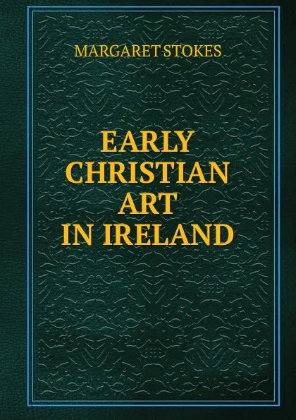 Обложка книги EARLY CHRISTIAN ART IN IRELAND, Margaret Stokes