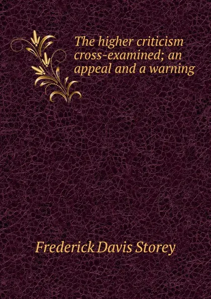 Обложка книги The higher criticism cross-examined; an appeal and a warning, Frederick Davis Storey