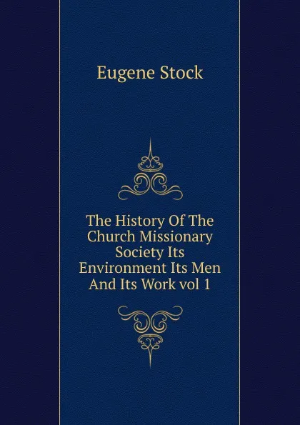 Обложка книги The History Of The Church Missionary Society Its Environment Its Men And Its Work vol 1, Eugene Stock