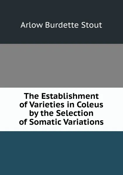 Обложка книги The Establishment of Varieties in Coleus by the Selection of Somatic Variations, Arlow Burdette Stout