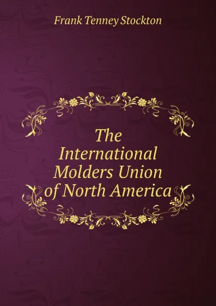 Обложка книги The International Molders Union of North America, Frank Tenney Stockton