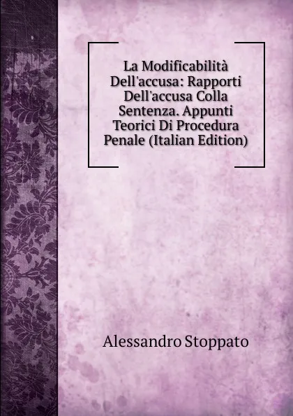 Обложка книги La Modificabilita Dell.accusa: Rapporti Dell.accusa Colla Sentenza. Appunti Teorici Di Procedura Penale (Italian Edition), Alessandro Stoppato