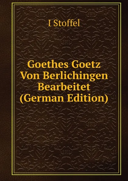 Обложка книги Goethes Goetz Von Berlichingen Bearbeitet (German Edition), I Stoffel